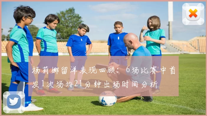杨莉娜留洋表现回顾：6场比赛中首发1次场均21分钟出场时间分析