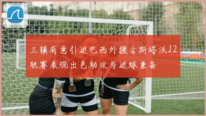 三镇有意引进巴西外援古斯塔沃J2联赛表现出色助攻与进球兼备