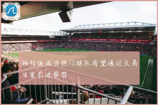 独行侠成为热门球队有望通过交易活塞引进萨瑟
