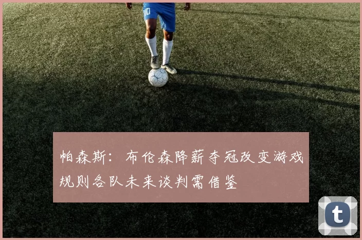 帕森斯：布伦森降薪夺冠改变游戏规则各队未来谈判需借鉴