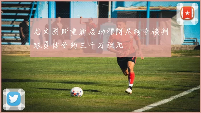 尤文图斯重新启动穆阿尼转会谈判球员估价约三千万欧元