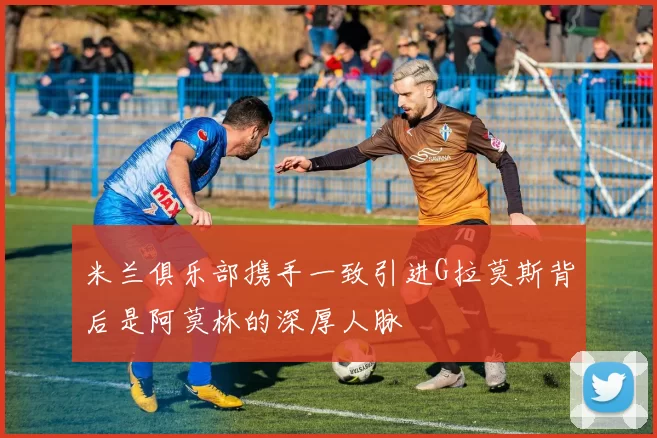 米兰俱乐部携手一致引进G拉莫斯背后是阿莫林的深厚人脉